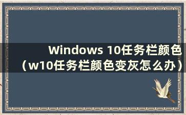 Windows 10任务栏颜色（w10任务栏颜色变灰怎么办）